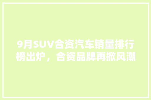 9月SUV合资汽车销量排行榜出炉，合资品牌再掀风潮