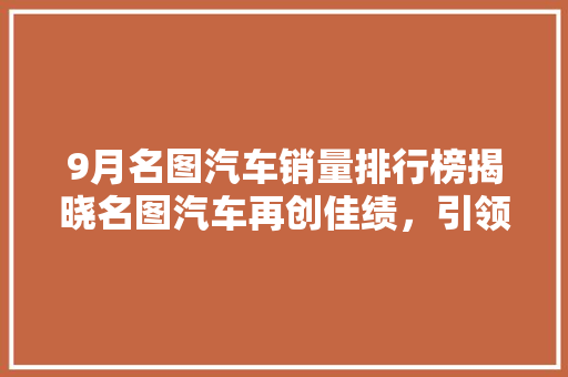 9月名图汽车销量排行榜揭晓名图汽车再创佳绩，引领市场新潮流