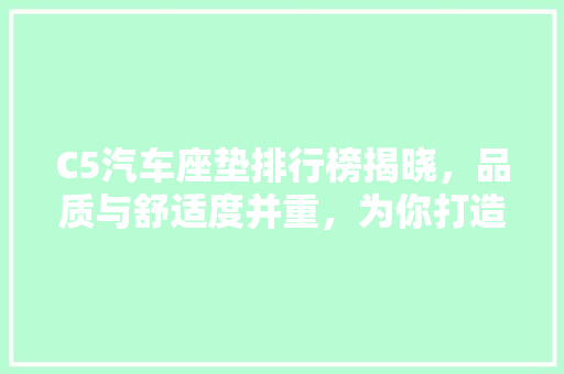 C5汽车座垫排行榜揭晓，品质与舒适度并重，为你打造健康驾驶环境