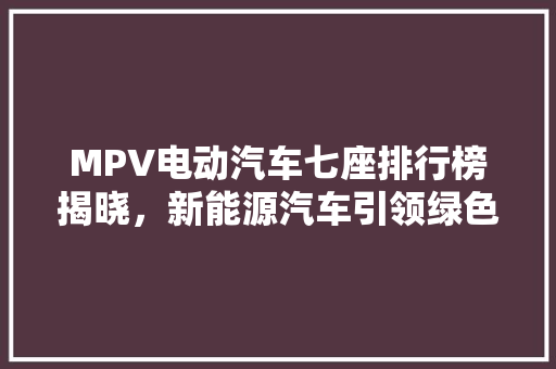 MPV电动汽车七座排行榜揭晓，新能源汽车引领绿色出行新潮流