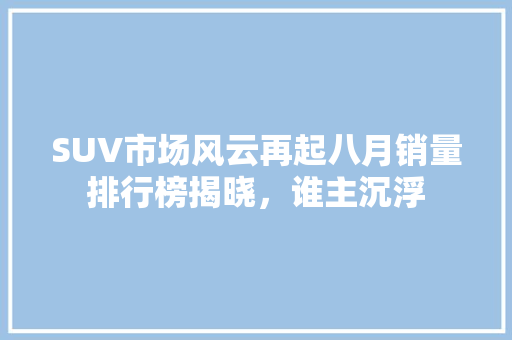 SUV市场风云再起八月销量排行榜揭晓，谁主沉浮