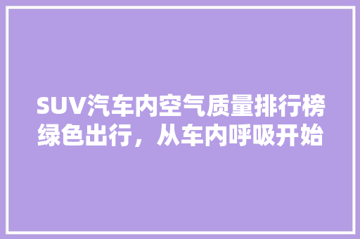 SUV汽车内空气质量排行榜绿色出行，从车内呼吸开始