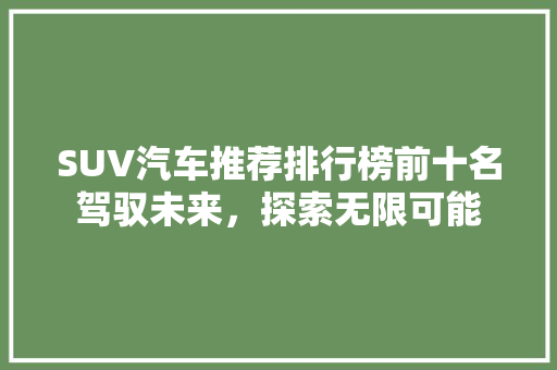 SUV汽车推荐排行榜前十名驾驭未来，探索无限可能
