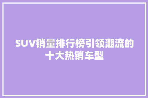 SUV销量排行榜引领潮流的十大热销车型