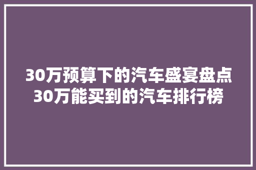 30万预算下的汽车盛宴盘点30万能买到的汽车排行榜