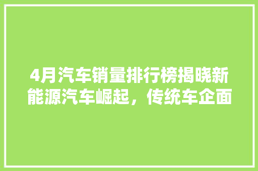 4月汽车销量排行榜揭晓新能源汽车崛起，传统车企面临挑战