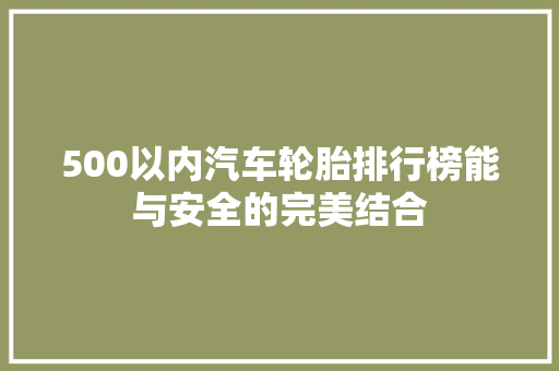 500以内汽车轮胎排行榜能与安全的完美结合