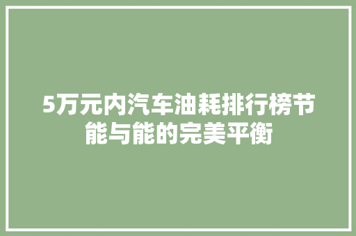 5万元内汽车油耗排行榜节能与能的完美平衡