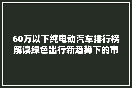 60万以下纯电动汽车排行榜解读绿色出行新趋势下的市场风云