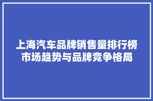 上海汽车品牌销售量排行榜市场趋势与品牌竞争格局