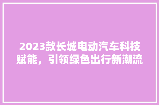 2023款长城电动汽车科技赋能，引领绿色出行新潮流