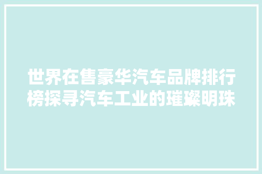 世界在售豪华汽车品牌排行榜探寻汽车工业的璀璨明珠