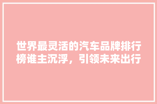 世界最灵活的汽车品牌排行榜谁主沉浮，引领未来出行潮流