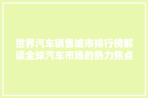 世界汽车销售城市排行榜解读全球汽车市场的热力焦点