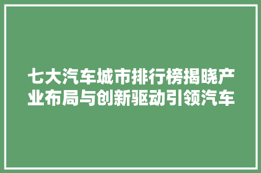 七大汽车城市排行榜揭晓产业布局与创新驱动引领汽车发展新格局
