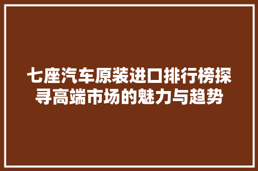 七座汽车原装进口排行榜探寻高端市场的魅力与趋势