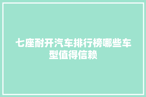 七座耐开汽车排行榜哪些车型值得信赖