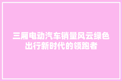 三厢电动汽车销量风云绿色出行新时代的领跑者