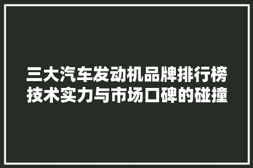 三大汽车发动机品牌排行榜技术实力与市场口碑的碰撞