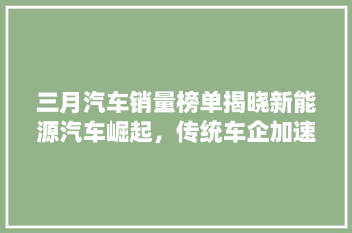 三月汽车销量榜单揭晓新能源汽车崛起，传统车企加速转型