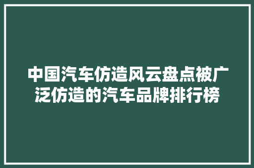 中国汽车仿造风云盘点被广泛仿造的汽车品牌排行榜