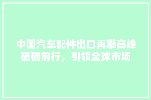 中国汽车配件出口再攀高峰砥砺前行，引领全球市场