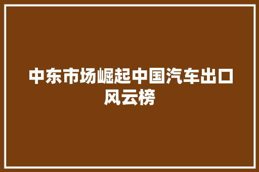 中东市场崛起中国汽车出口风云榜