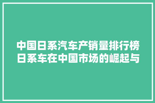 中国日系汽车产销量排行榜日系车在中国市场的崛起与挑战