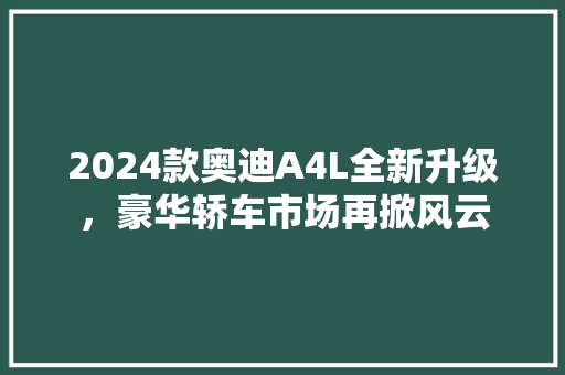 2024款奥迪A4L全新升级，豪华轿车市场再掀风云