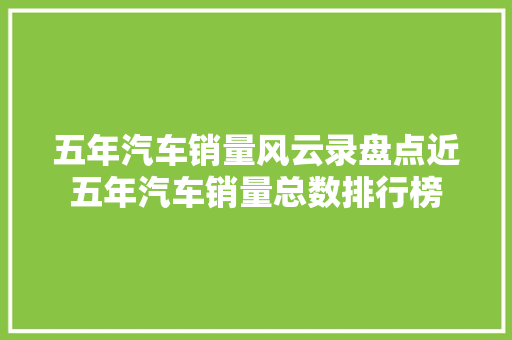 五年汽车销量风云录盘点近五年汽车销量总数排行榜