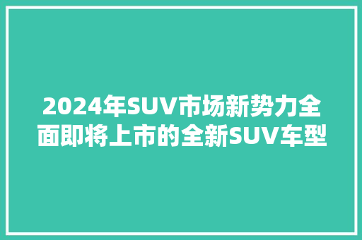 2024年SUV市场新势力全面即将上市的全新SUV车型