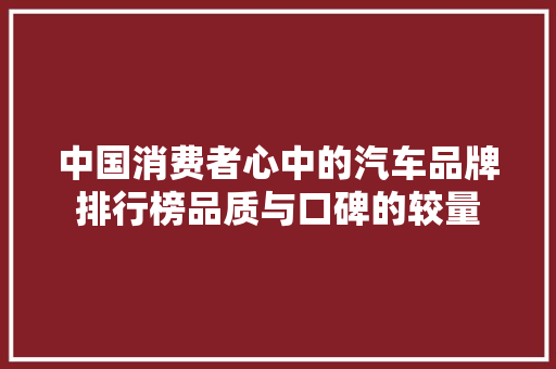 中国消费者心中的汽车品牌排行榜品质与口碑的较量