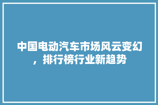 中国电动汽车市场风云变幻，排行榜行业新趋势