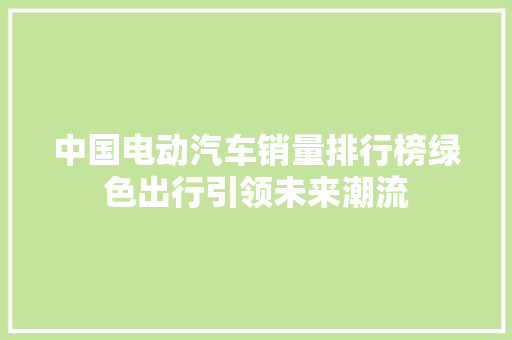 中国电动汽车销量排行榜绿色出行引领未来潮流