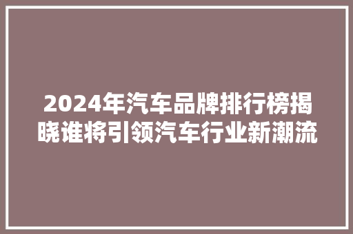 2024年汽车品牌排行榜揭晓谁将引领汽车行业新潮流
