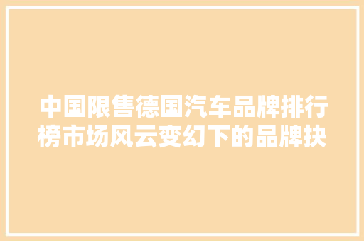 中国限售德国汽车品牌排行榜市场风云变幻下的品牌抉择