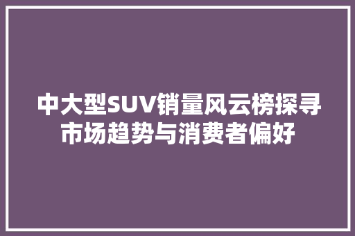 中大型SUV销量风云榜探寻市场趋势与消费者偏好
