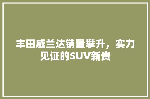丰田威兰达销量攀升，实力见证的SUV新贵