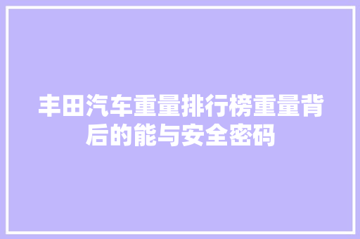 丰田汽车重量排行榜重量背后的能与安全密码