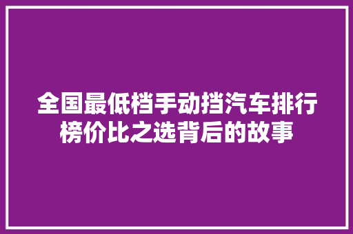 全国最低档手动挡汽车排行榜价比之选背后的故事
