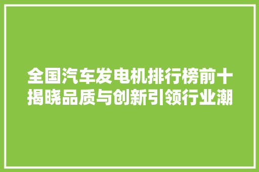 全国汽车发电机排行榜前十揭晓品质与创新引领行业潮流