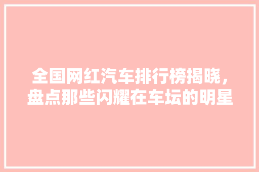 全国网红汽车排行榜揭晓，盘点那些闪耀在车坛的明星！