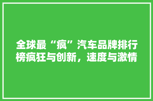 全球最“疯”汽车品牌排行榜疯狂与创新，速度与激情的完美融合
