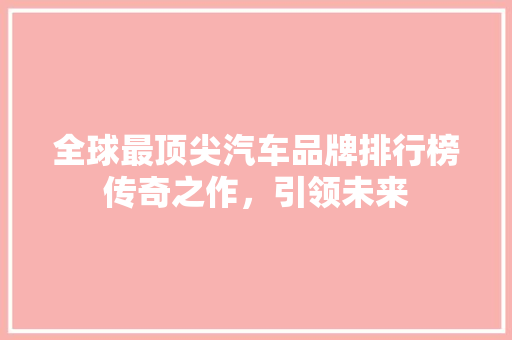 全球最顶尖汽车品牌排行榜传奇之作，引领未来