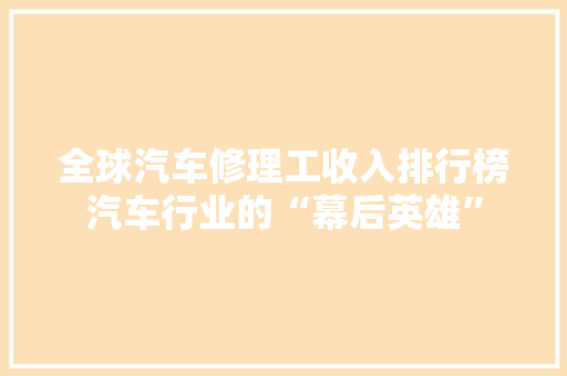 全球汽车修理工收入排行榜汽车行业的“幕后英雄”