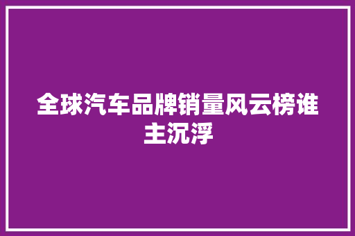 全球汽车品牌销量风云榜谁主沉浮