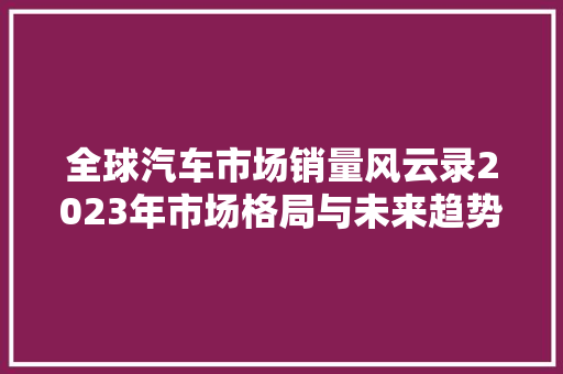 全球汽车市场销量风云录2023年市场格局与未来趋势