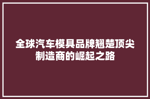 全球汽车模具品牌翘楚顶尖制造商的崛起之路