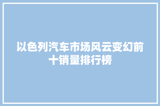 以色列汽车市场风云变幻前十销量排行榜