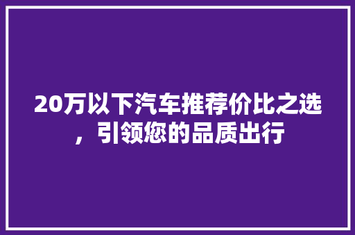 20万以下汽车推荐价比之选，引领您的品质出行